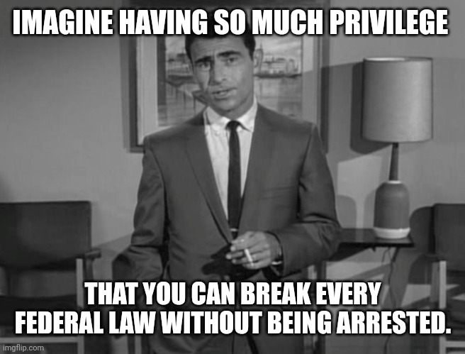 Hunter Biden. | IMAGINE HAVING SO MUCH PRIVILEGE; THAT YOU CAN BREAK EVERY FEDERAL LAW WITHOUT BEING ARRESTED. | image tagged in rod serling imagine if you will | made w/ Imgflip meme maker