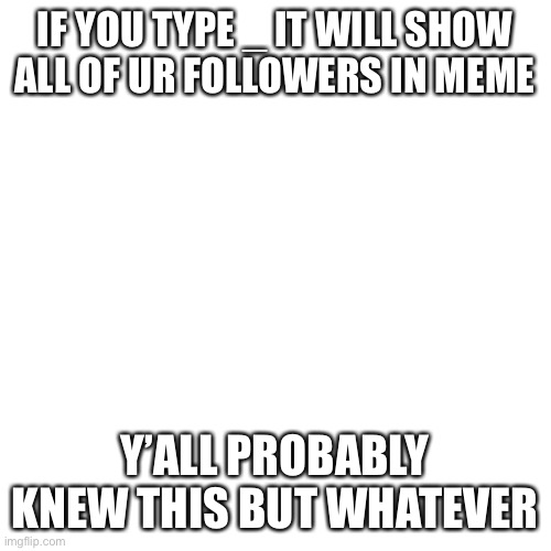 :p | IF YOU TYPE _ IT WILL SHOW ALL OF UR FOLLOWERS IN MEME; Y’ALL PROBABLY KNEW THIS BUT WHATEVER | image tagged in memes,blank transparent square | made w/ Imgflip meme maker