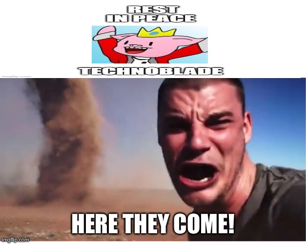 Look here they come! | HERE THEY COME! | image tagged in look here they come,technoblade,rip,sad,memes,cancer | made w/ Imgflip meme maker