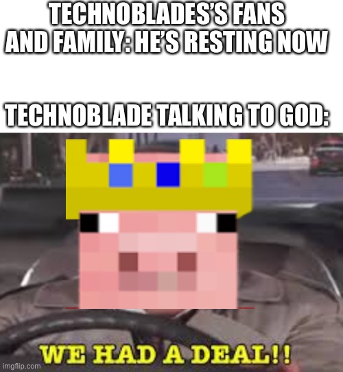 Technobalde never dies | TECHNOBLADES’S FANS AND FAMILY: HE’S RESTING NOW; TECHNOBLADE TALKING TO GOD: | image tagged in blank white template,we had a deal,technoblade | made w/ Imgflip meme maker