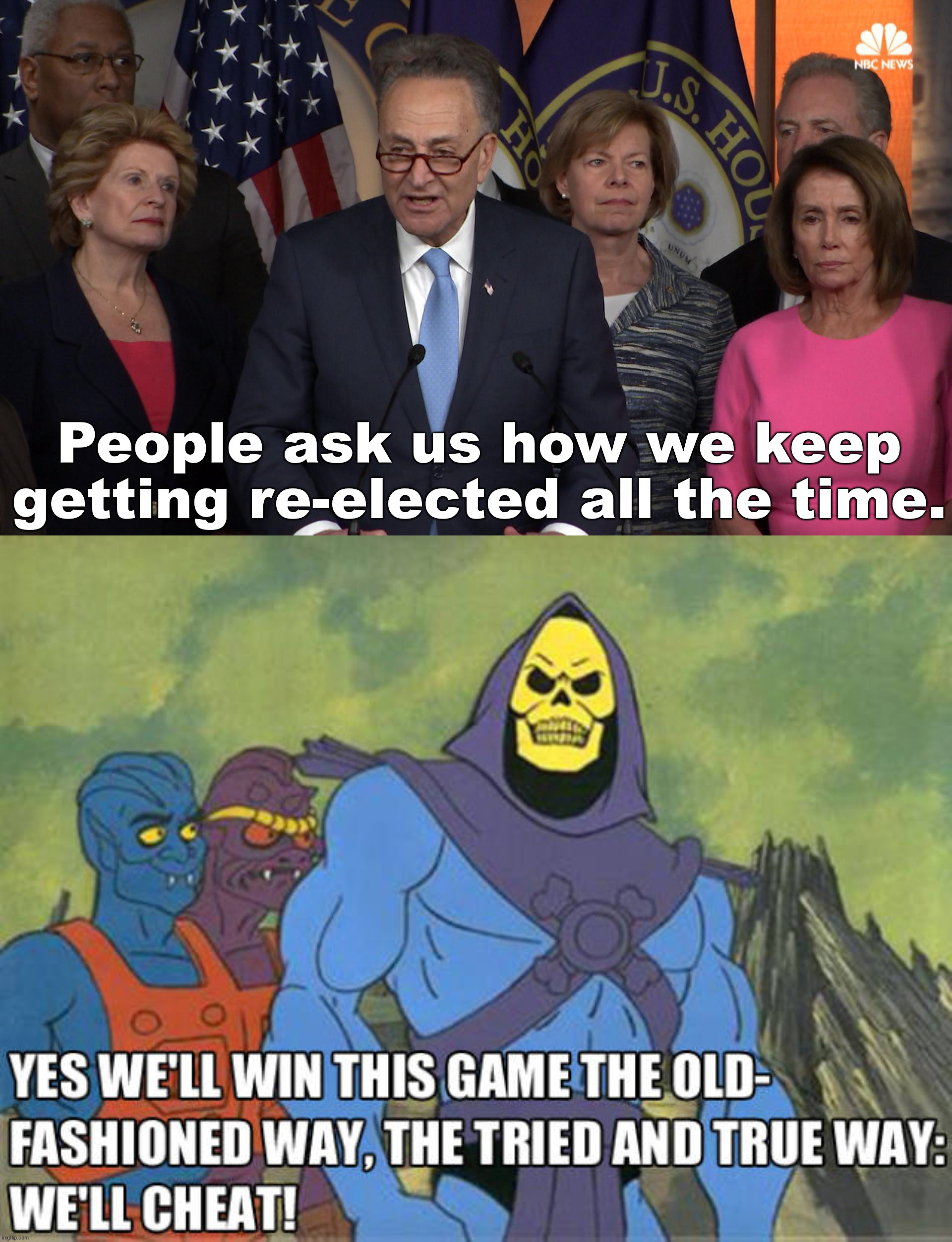 If it is broken, don't fix it ... the political way! | People ask us how we keep getting re-elected all the time. | image tagged in democrat congressmen,political meme | made w/ Imgflip meme maker
