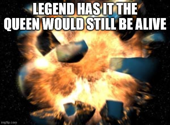 true | LEGEND HAS IT THE QUEEN WOULD STILL BE ALIVE | image tagged in earth exploding | made w/ Imgflip meme maker