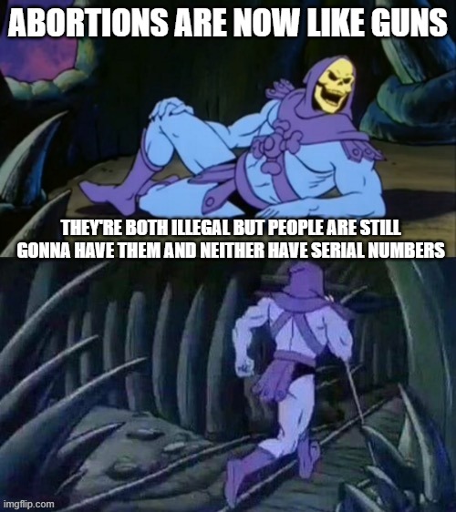 Skeletor disturbing facts |  ABORTIONS ARE NOW LIKE GUNS; THEY'RE BOTH ILLEGAL BUT PEOPLE ARE STILL GONNA HAVE THEM AND NEITHER HAVE SERIAL NUMBERS | image tagged in skeletor disturbing facts,guns,abortion is murder,illegal | made w/ Imgflip meme maker