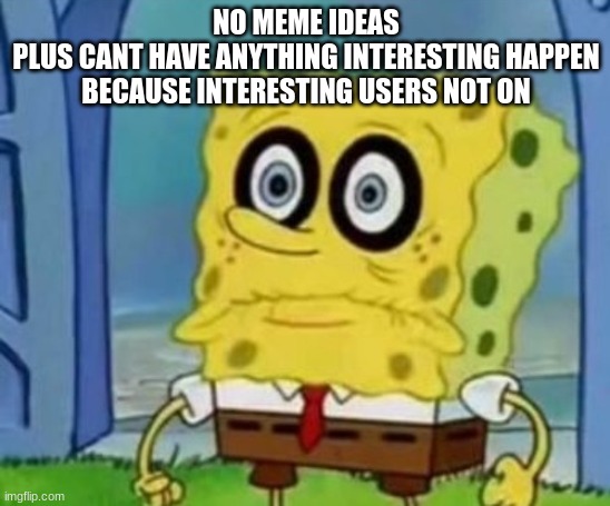 spabingleboingbabblepo | NO MEME IDEAS
PLUS CANT HAVE ANYTHING INTERESTING HAPPEN BECAUSE INTERESTING USERS NOT ON | image tagged in spabingleboingbabblepo | made w/ Imgflip meme maker