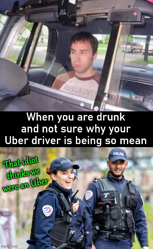 When you see the lights.... run for it! | When you are drunk and not sure why your Uber driver is being so mean; That idiot thinks we were an Uber | image tagged in happy french cop,uber,drunk | made w/ Imgflip meme maker