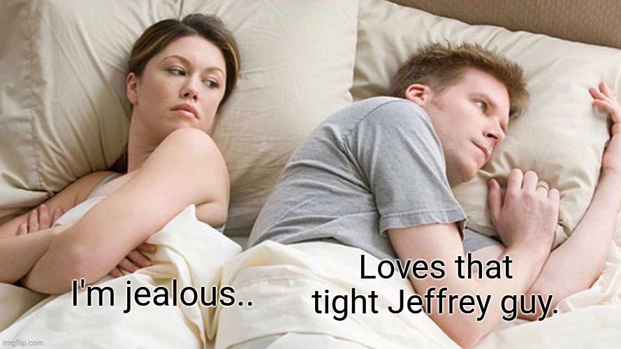 Maybe it's you  ? | Loves that tight Jeffrey guy. I'm jealous.. | image tagged in memes,i bet he's thinking about other women,couple in bed,jealous,girlfriend,jeffrey | made w/ Imgflip meme maker