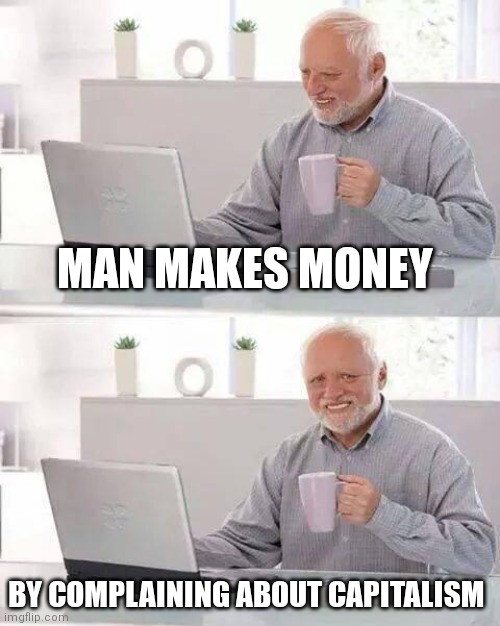 How to make money | MAN MAKES MONEY; BY COMPLAINING ABOUT CAPITALISM | image tagged in memes,hide the pain harold | made w/ Imgflip meme maker