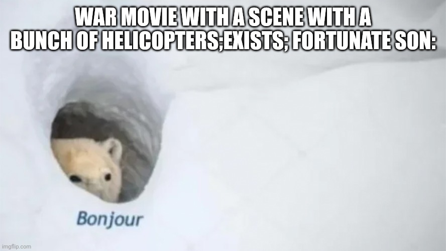 Bonjur | WAR MOVIE WITH A SCENE WITH A BUNCH OF HELICOPTERS;EXISTS; FORTUNATE SON: | image tagged in bonjur | made w/ Imgflip meme maker