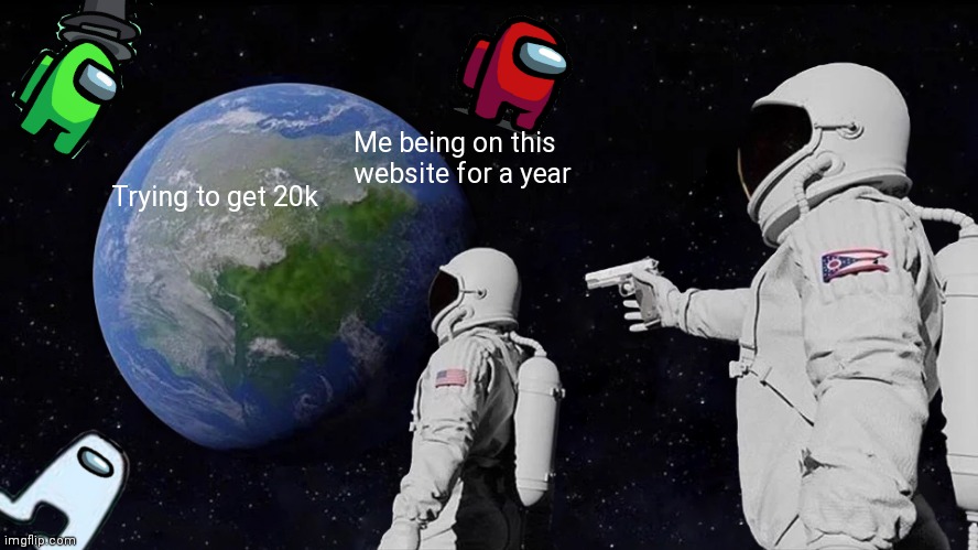 Something | Me being on this website for a year; Trying to get 20k | image tagged in memes,always has been | made w/ Imgflip meme maker