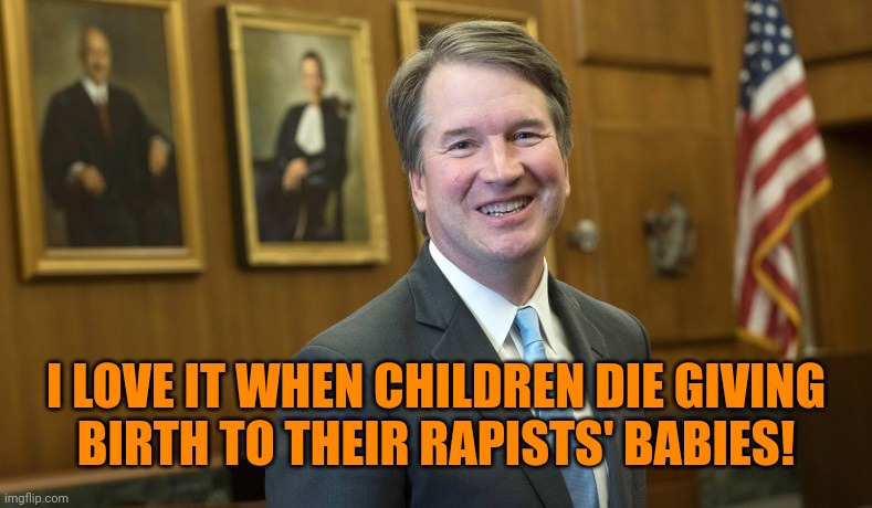 Brett Kavanaugh | I LOVE IT WHEN CHILDREN DIE GIVING
BIRTH TO THEIR RAPISTS' BABIES! | image tagged in brett kavanaugh | made w/ Imgflip meme maker