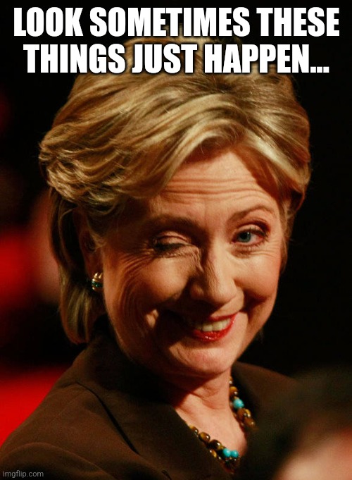 Hilary Clinton | LOOK SOMETIMES THESE THINGS JUST HAPPEN... | image tagged in hilary clinton | made w/ Imgflip meme maker