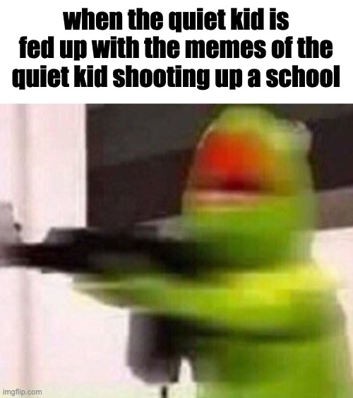 when | when the quiet kid is fed up with the memes of the quiet kid shooting up a school | image tagged in school shooter muppet | made w/ Imgflip meme maker