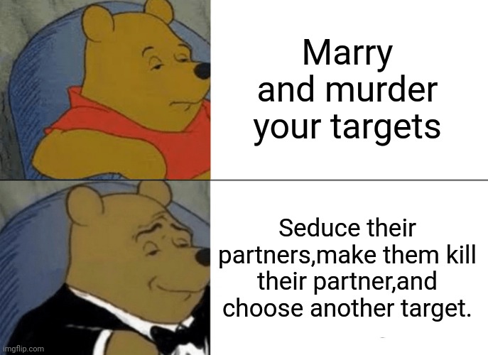 Tuxedo Winnie The Pooh | Marry and murder your targets; Seduce their partners,make them kill their partner,and choose another target. | image tagged in memes,tuxedo winnie the pooh | made w/ Imgflip meme maker