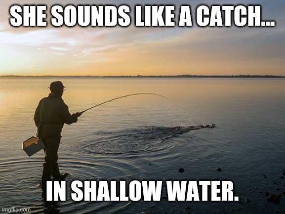Sounds like... | SHE SOUNDS LIKE A CATCH... IN SHALLOW WATER. | image tagged in fishing,catch,shallow,means more | made w/ Imgflip meme maker