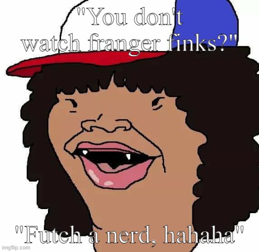 The stranger things community in a nutshell | "You don't watch franger finks?"; "Futch a nerd, hahaha" | image tagged in stranger things 99 | made w/ Imgflip meme maker