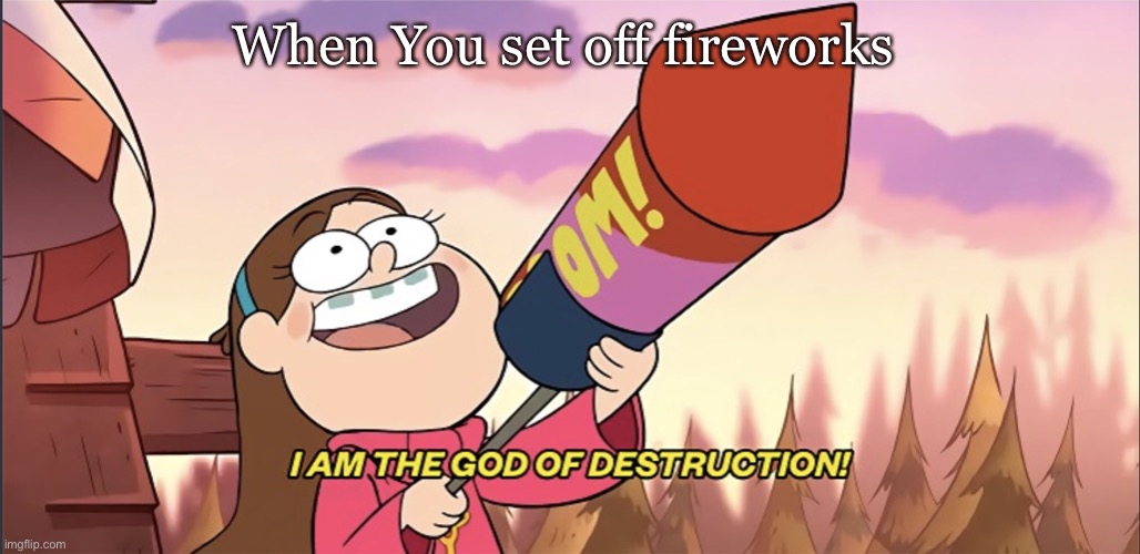 Fireworks be like | When You set off fireworks | image tagged in i am the god of destruction | made w/ Imgflip meme maker