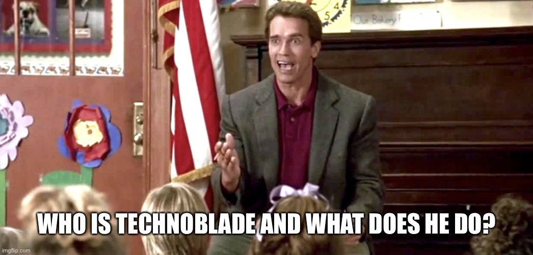 Technoblade Kindergarten Cop | WHO IS TECHNOBLADE AND WHAT DOES HE DO? | image tagged in kindergarten cop,technoblade,arnold schwarzenegger,question,who is your daddy and what does he do | made w/ Imgflip meme maker