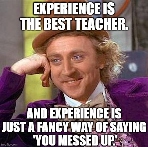 Yup | EXPERIENCE IS THE BEST TEACHER. AND EXPERIENCE IS JUST A FANCY WAY OF SAYING
 'YOU MESSED UP.' | image tagged in memes,creepy condescending wonka | made w/ Imgflip meme maker