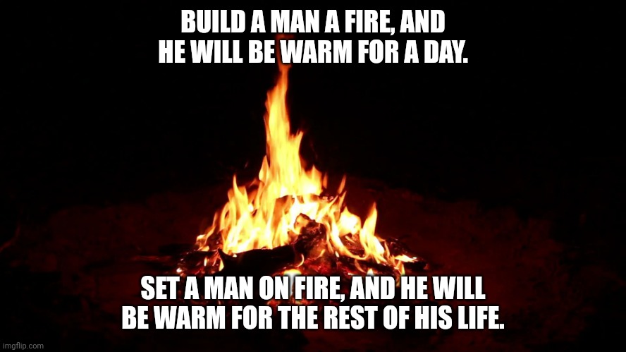 Campfire | BUILD A MAN A FIRE, AND HE WILL BE WARM FOR A DAY. SET A MAN ON FIRE, AND HE WILL BE WARM FOR THE REST OF HIS LIFE. | image tagged in campfire | made w/ Imgflip meme maker