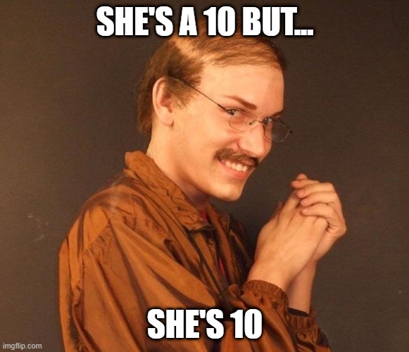 No, Just No | SHE'S A 10 BUT... SHE'S 10 | image tagged in creepy guy | made w/ Imgflip meme maker