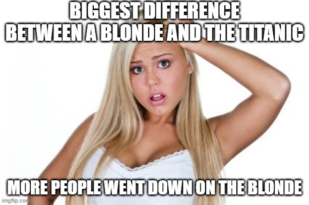 Sinking | BIGGEST DIFFERENCE BETWEEN A BLONDE AND THE TITANIC; MORE PEOPLE WENT DOWN ON THE BLONDE | image tagged in dumb blonde | made w/ Imgflip meme maker