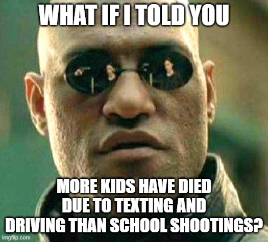 What if I told you the truth... |  WHAT IF I TOLD YOU; MORE KIDS HAVE DIED DUE TO TEXTING AND DRIVING THAN SCHOOL SHOOTINGS? | image tagged in what if i told you | made w/ Imgflip meme maker