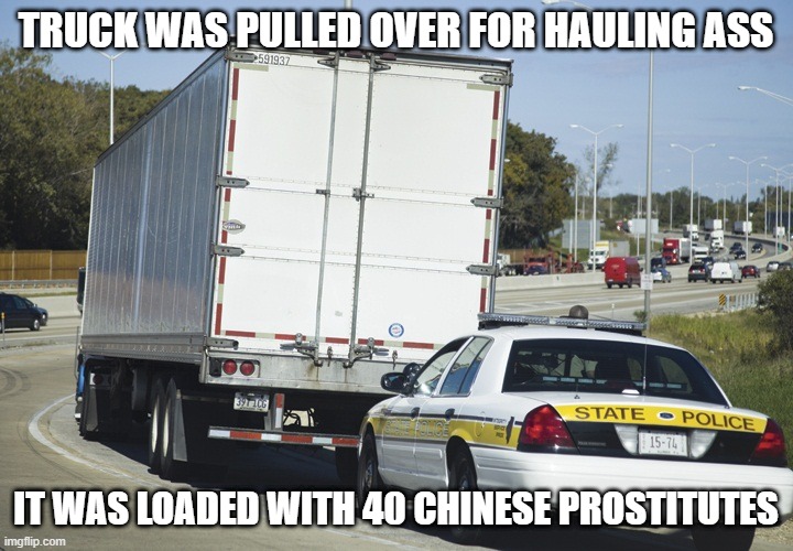 Trucking | TRUCK WAS PULLED OVER FOR HAULING ASS; IT WAS LOADED WITH 40 CHINESE PROSTITUTES | image tagged in tractor trailer | made w/ Imgflip meme maker