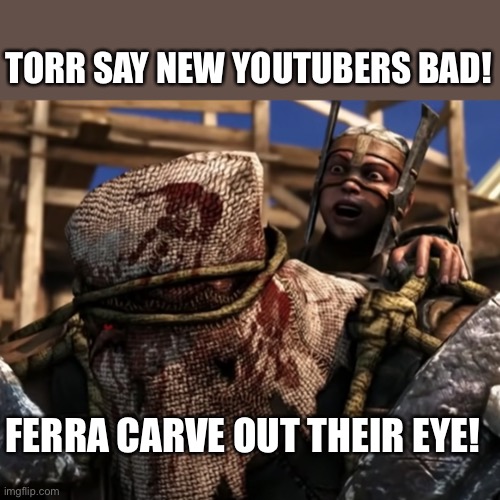 Ferra/Torr | TORR SAY NEW YOUTUBERS BAD! FERRA CARVE OUT THEIR EYE! | image tagged in lies deceit | made w/ Imgflip meme maker
