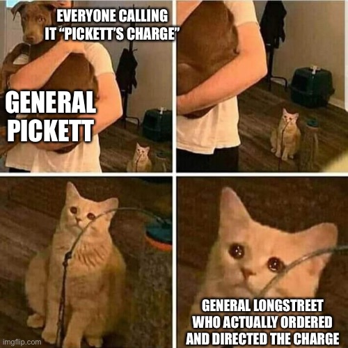 Sad Cat Holding Dog | EVERYONE CALLING IT “PICKETT’S CHARGE”; GENERAL PICKETT; GENERAL LONGSTREET WHO ACTUALLY ORDERED AND DIRECTED THE CHARGE | image tagged in sad cat holding dog | made w/ Imgflip meme maker