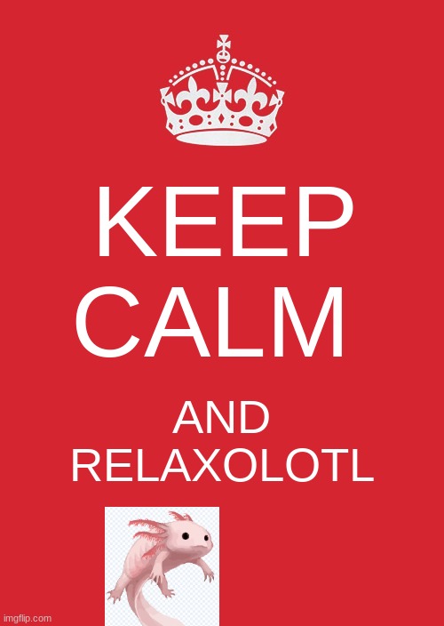 this is when I realized the background of the axolotl was not invisible | KEEP CALM; AND RELAXOLOTL | image tagged in memes,keep calm and carry on red,axolotl | made w/ Imgflip meme maker