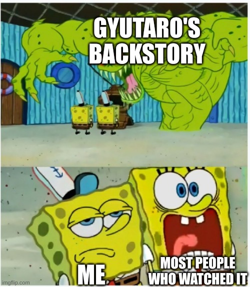 SpongeBob SquarePants scared but also not scared | GYUTARO'S BACKSTORY; MOST PEOPLE WHO WATCHED IT; ME | image tagged in spongebob squarepants scared but also not scared | made w/ Imgflip meme maker