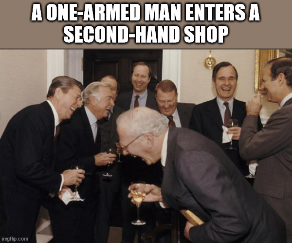 Rich men laughing |  A ONE-ARMED MAN ENTERS A
SECOND-HAND SHOP | image tagged in rich men laughing | made w/ Imgflip meme maker