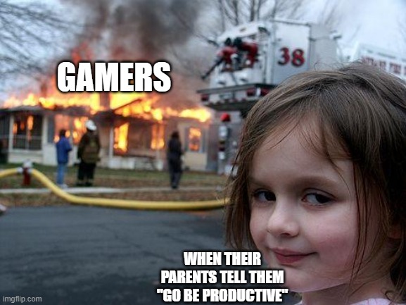 Disaster Girl Meme | GAMERS; WHEN THEIR PARENTS TELL THEM "GO BE PRODUCTIVE" | image tagged in memes,disaster girl | made w/ Imgflip meme maker