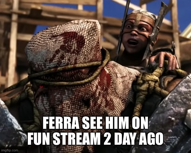 Ferra/Torr | FERRA SEE HIM ON FUN STREAM 2 DAY AGO | image tagged in ferra/torr | made w/ Imgflip meme maker