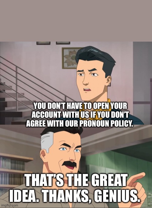 Thats the best part , you dont | YOU DON’T HAVE TO OPEN YOUR ACCOUNT WITH US IF YOU DON’T AGREE WITH OUR PRONOUN POLICY. THAT’S THE GREAT IDEA. THANKS, GENIUS. | image tagged in thats the best part you dont | made w/ Imgflip meme maker