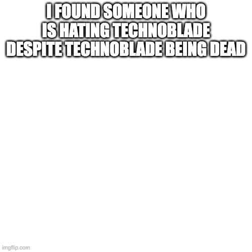 Blank Transparent Square Meme | I FOUND SOMEONE WHO IS HATING TECHNOBLADE DESPITE TECHNOBLADE BEING DEAD | image tagged in memes,blank transparent square | made w/ Imgflip meme maker