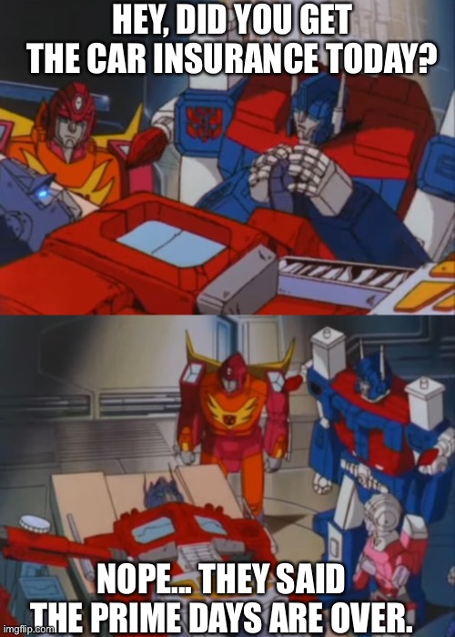 Prime days are over | HEY, DID YOU GET THE CAR INSURANCE TODAY? NOPE... THEY SAID THE PRIME DAYS ARE OVER. | image tagged in transformers,optimus prime,jokes | made w/ Imgflip meme maker