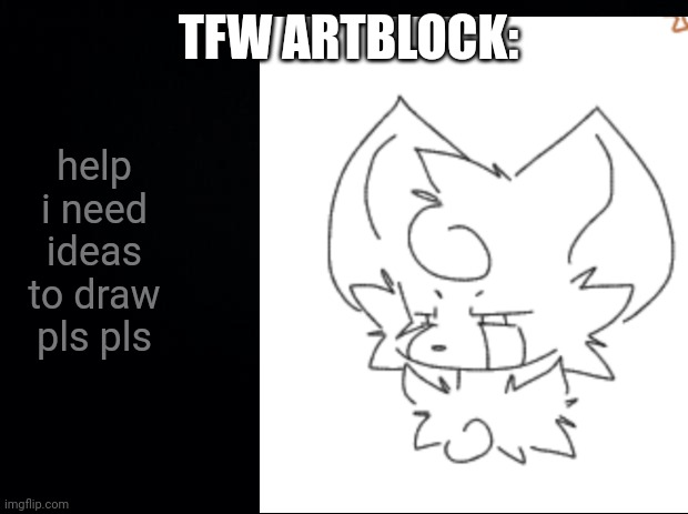 Doing any requests from now on. (No nsfw) | TFW ARTBLOCK:; help i need ideas to draw pls pls | made w/ Imgflip meme maker