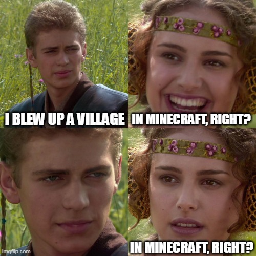 In Minecraft, right? | I BLEW UP A VILLAGE; IN MINECRAFT, RIGHT? IN MINECRAFT, RIGHT? | image tagged in anakin padme 4 panel,minecraft,oh no | made w/ Imgflip meme maker