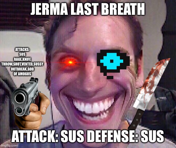 jerma last breath boss fight | JERMA LAST BREATH; ATTACKS: SUS RAGE,KNIFE THROW,SHOT,VENTED,SUSSY OUTBREAK,GOD OF AMOGUS; ATTACK: SUS DEFENSE: SUS | image tagged in when,the,imposter,is,a,sussy baka | made w/ Imgflip meme maker