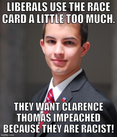 We want him impeached because he upholds his own rights while striking down the rights of others. | LIBERALS USE THE RACE CARD A LITTLE TOO MUCH. THEY WANT CLARENCE THOMAS IMPEACHED BECAUSE THEY ARE RACIST! | image tagged in college conservative,clarence thomas,supreme court,scotus,conservative logic,racism | made w/ Imgflip meme maker