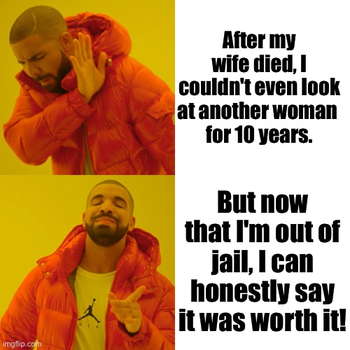 Drake Hotline Bling |  After my wife died, I couldn't even look at another woman 
for 10 years. But now that I'm out of jail, I can honestly say it was worth it! | image tagged in memes,drake hotline bling,wife died,woman,out of jail,worth it | made w/ Imgflip meme maker