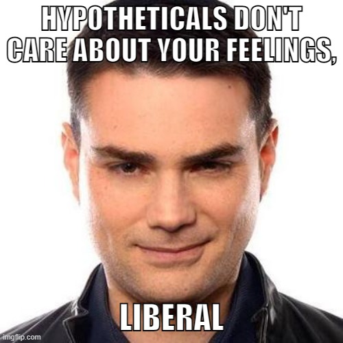 Ben Shapiro logic |  HYPOTHETICALS DON'T CARE ABOUT YOUR FEELINGS, LIBERAL | image tagged in smug ben shapiro,conservative logic,ben shapiro,facts,feelings,republicans | made w/ Imgflip meme maker