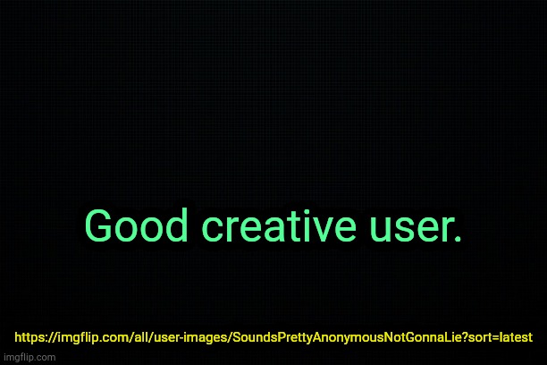 . | Good creative user. https://imgflip.com/all/user-images/SoundsPrettyAnonymousNotGonnaLie?sort=latest | image tagged in the black | made w/ Imgflip meme maker