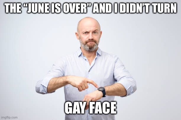 June is over. |  THE “JUNE IS OVER” AND I DIDN’T TURN; GAY FACE | image tagged in waiting,june,gay pride | made w/ Imgflip meme maker