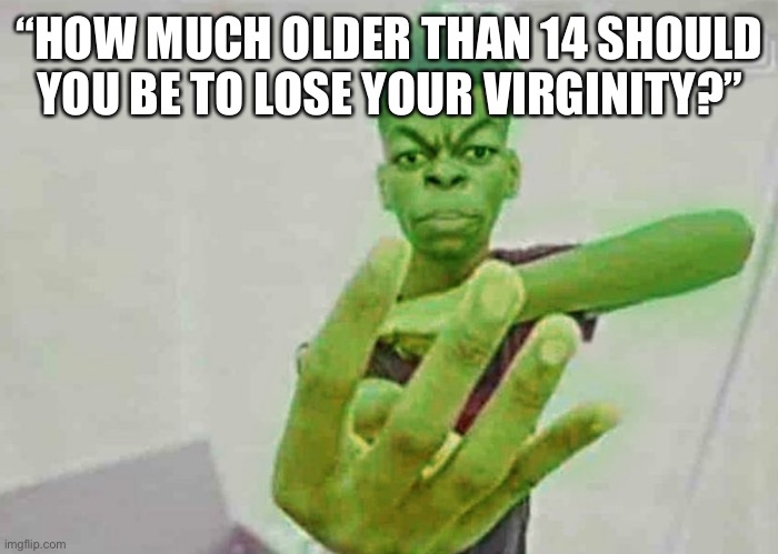 Beast Boy Holding Up 4 Fingers | “HOW MUCH OLDER THAN 14 SHOULD YOU BE TO LOSE YOUR VIRGINITY?” | image tagged in beast boy holding up 4 fingers | made w/ Imgflip meme maker