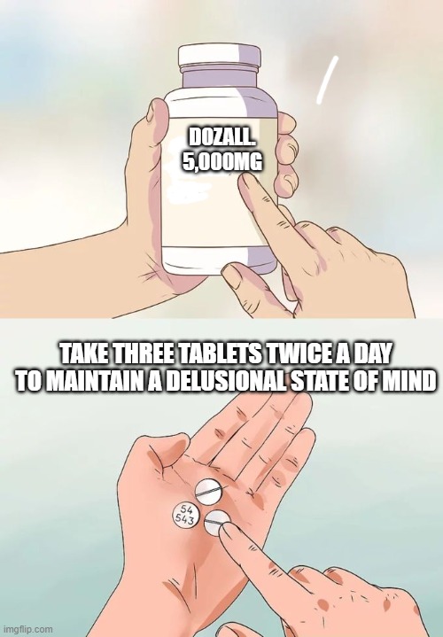 Hard To Swallow Pills Meme | DOZALL. 5,000MG; TAKE THREE TABLETS TWICE A DAY TO MAINTAIN A DELUSIONAL STATE OF MIND | image tagged in memes,hard to swallow pills | made w/ Imgflip meme maker