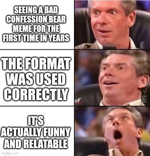 Vince McMahon | SEEING A BAD CONFESSION BEAR MEME FOR THE FIRST TIME IN YEARS THE FORMAT WAS USED CORRECTLY IT'S ACTUALLY FUNNY AND RELATABLE | image tagged in vince mcmahon | made w/ Imgflip meme maker