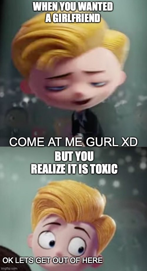 It Happens | WHEN YOU WANTED A GIRLFRIEND; COME AT ME GURL XD; BUT YOU REALIZE IT IS TOXIC; OK LETS GET OUT OF HERE | image tagged in memes,funny,girlfriend | made w/ Imgflip meme maker