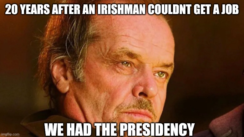  20 YEARS AFTER AN IRISHMAN COULDNT GET A JOB; WE HAD THE PRESIDENCY | image tagged in jack nicholson | made w/ Imgflip meme maker